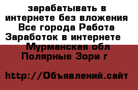 зарабатывать в интернете без вложения - Все города Работа » Заработок в интернете   . Мурманская обл.,Полярные Зори г.